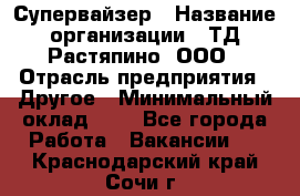 Супервайзер › Название организации ­ ТД Растяпино, ООО › Отрасль предприятия ­ Другое › Минимальный оклад ­ 1 - Все города Работа » Вакансии   . Краснодарский край,Сочи г.